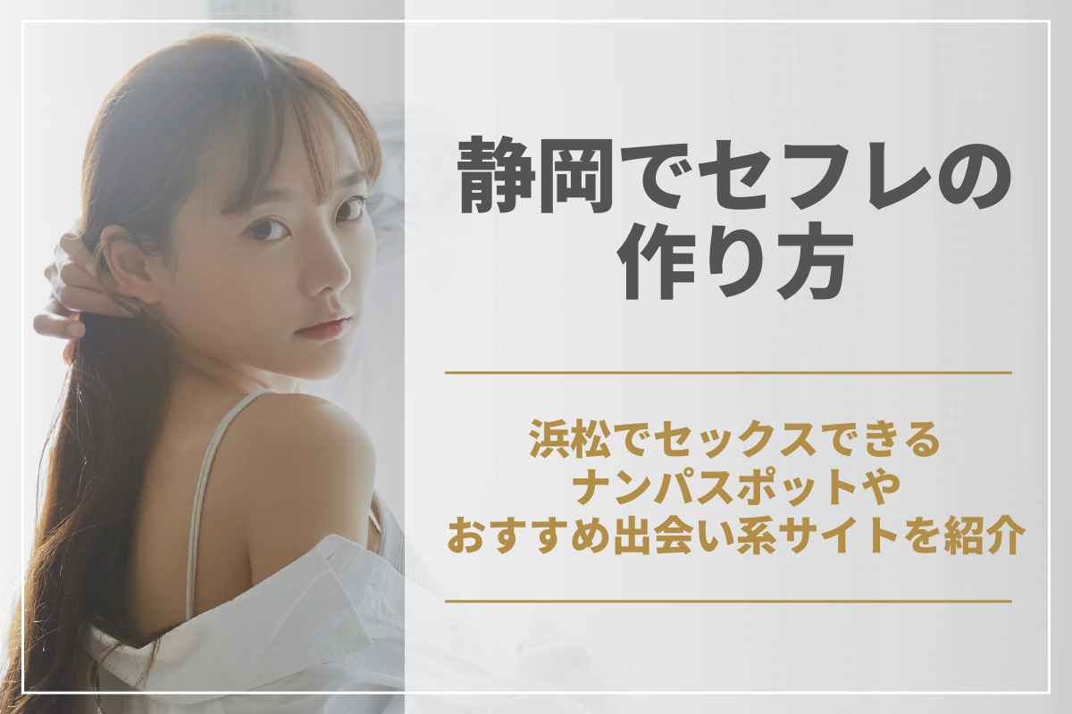 静岡でセフレの作り方！浜松でセックスできるナンパスポットやおすすめ出会い系サイトを紹介