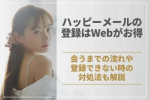 ハッピーメールの登録はWebがお得!会うまでの流れや登録出来ない時の対処法も解説