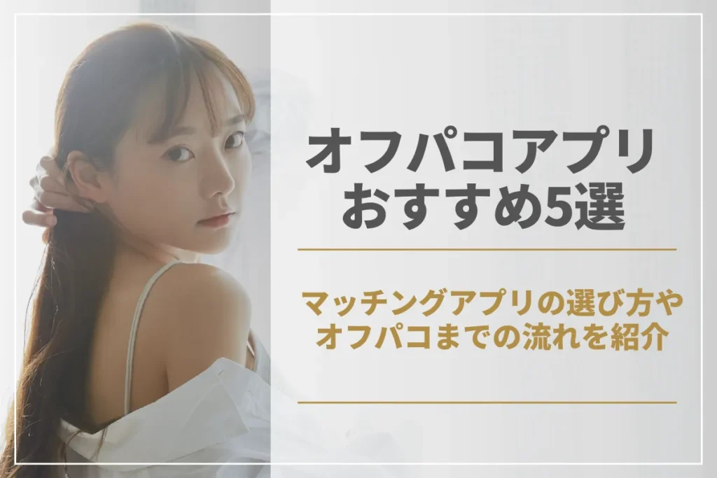 オフパコアプリおすすめ6選！マッチングアプリの選び方やオフパコまでの流れを紹介