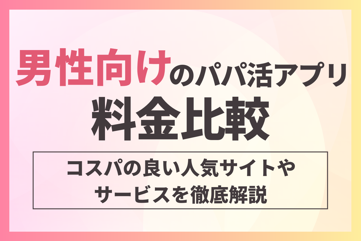 男性向けパパ活アプリの料金比較！コスパの良い人気サイトやサービスを徹底解説