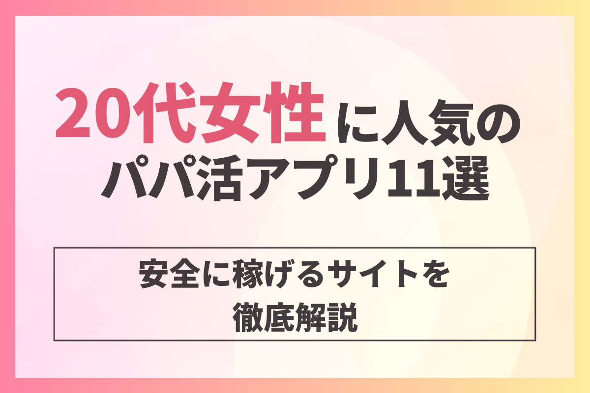 20代女性に人気のパパ活アプリ11選！安全に稼げるサイトを徹底解説