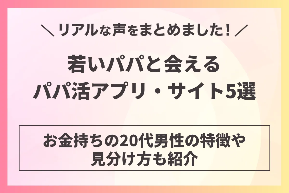 若いパパと会えるパパ活アプリ・サイト5選！お金持ちの20代男性の特徴や見分け方も紹介