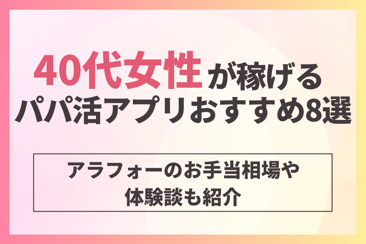 40代女性が稼げるパパ活アプリおすすめ8選！アラフォーのお手当相場や体験談も紹介