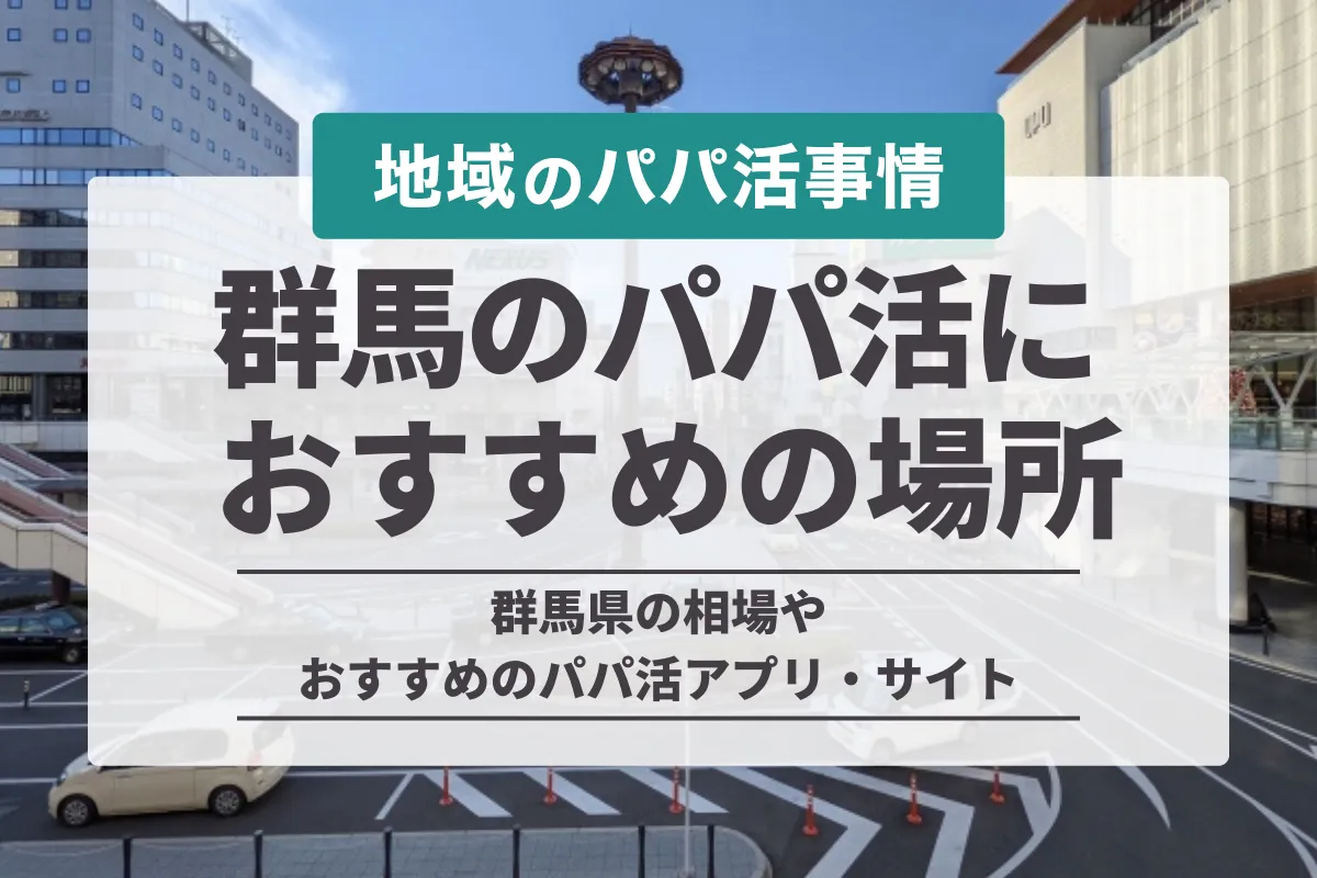 群馬県のパパ活におすすめの場所は？高崎市の相場からアプリまで徹底解説！【2024年】