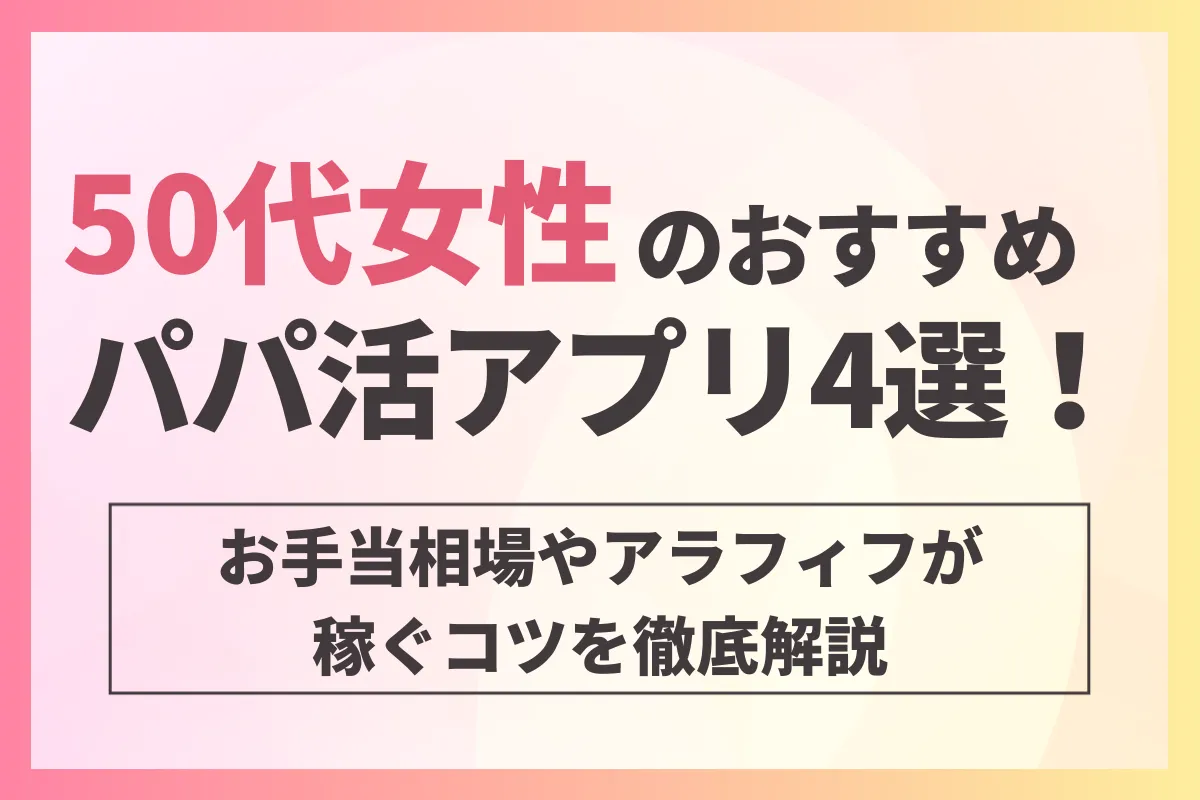 50代女性のおすすめパパ活アプリ4選！お手当相場やアラフィフが稼ぐコツを徹底解説