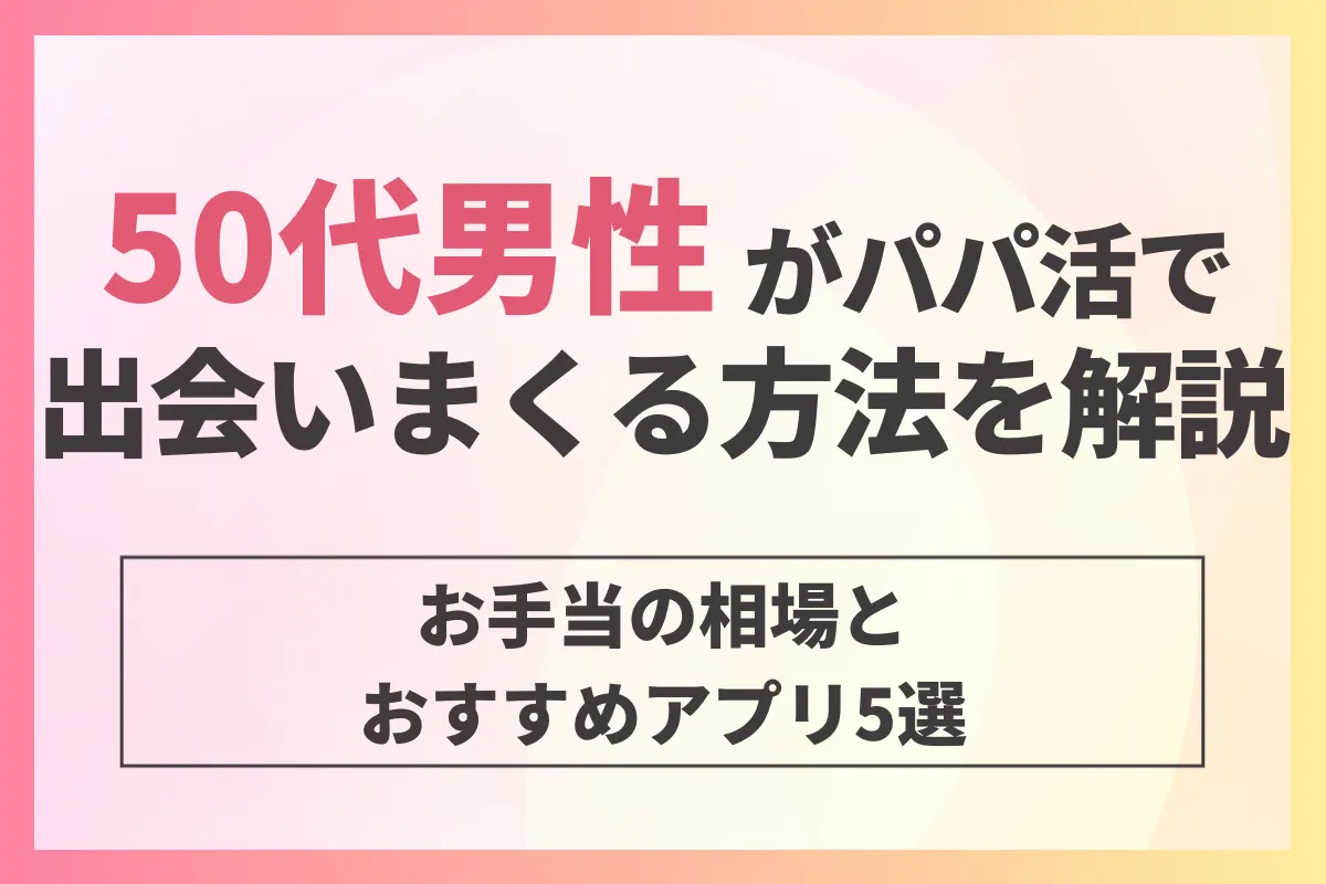 50代男性がパパ活で出会いまくる方法を解説！お手当の相場とおすすめアプリ5選