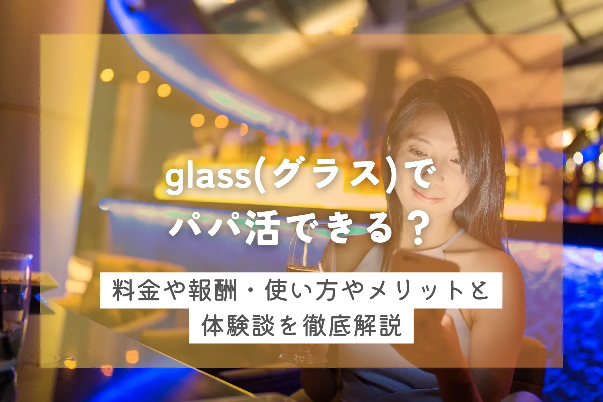 glass(グラス)でパパ活できる？料金や報酬・使い方やメリットと体験談を徹底解説